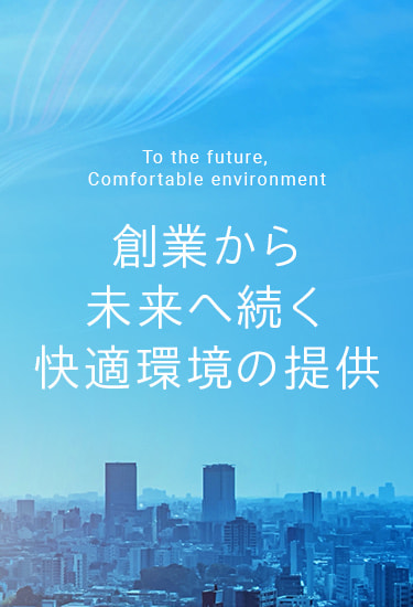 To the future, Comfortable environment：創業から未来へ続く快適環境の提供